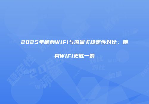 2025年随身WiFi与流量卡稳定性对比：随身WiFi更胜一筹