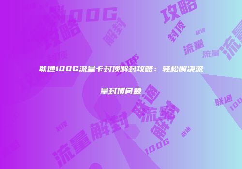 联通100G流量卡封顶解封攻略:轻松解决流量封顶问题