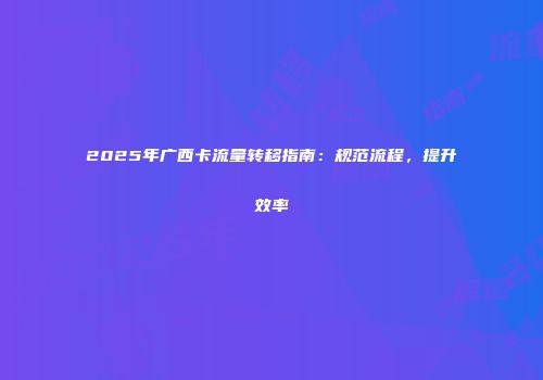 2025年广西卡流量转移指南：规范流程，提升效率
