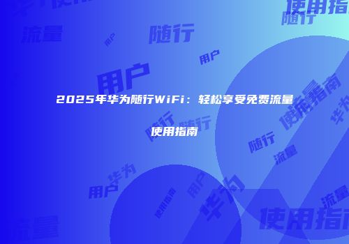 2025年华为随行WiFi：轻松享受免费流量使用指南