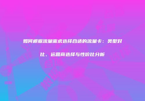 如何根据流量需求选择合适的流量卡:类型对比、运营商选择与性价比分析