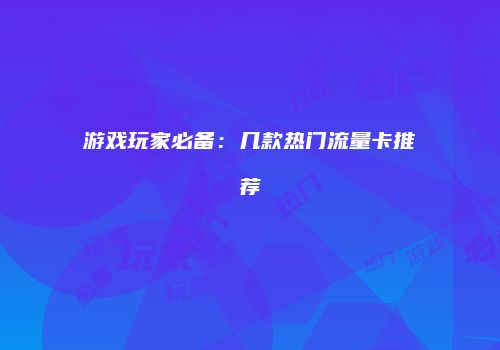游戏玩家必备：几款热门流量卡推荐