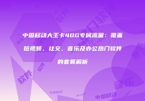 中国移动大王卡40G专属流量：覆盖短视频、社交、音乐及办公热门软件的套餐解析