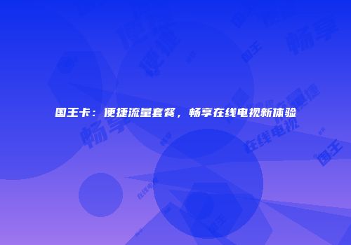 国王卡：便捷流量套餐，畅享在线电视新体验