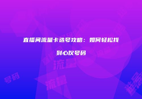 直播间流量卡选号攻略:如何轻松找到心仪号码