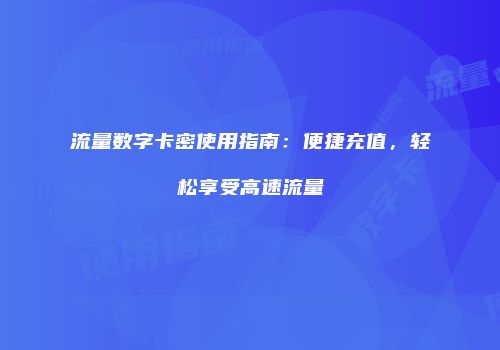 流量数字卡密使用指南：便捷充值，轻松享受高速流量
