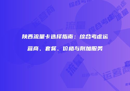陕西流量卡选择指南:综合考虑运营商、套餐、价格与附加服务