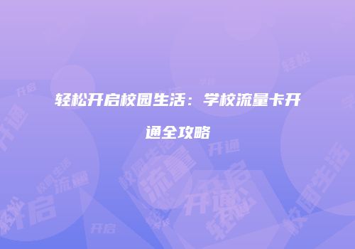 轻松开启校园生活:学校流量卡开通全攻略