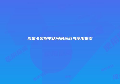 流量卡客服电话号码获取与使用指南