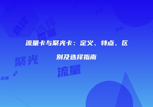 流量卡与聚光卡:定义、特点、区别及选择指南