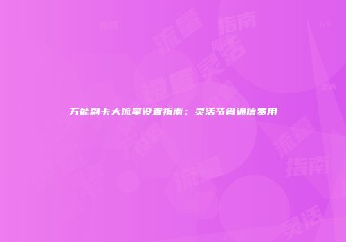 万能副卡大流量设置指南：灵活节省通信费用