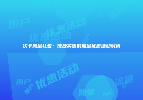 次卡流量礼包：便捷实惠的流量优惠活动解析
