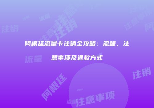 阿根廷流量卡注销全攻略：流程、注意事项及退款方式