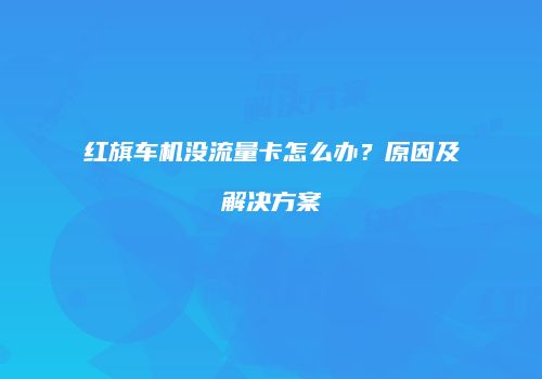 红旗车机没流量卡怎么办？原因及解决方案