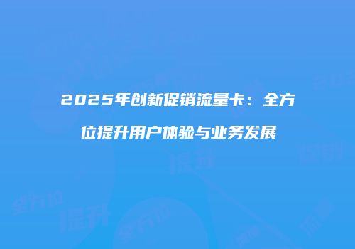 2025年创新促销流量卡：全方位提升用户体验与业务发展