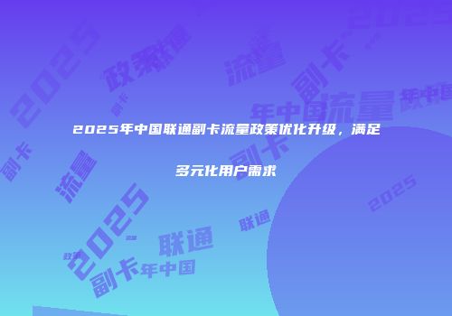 2025年中国联通副卡流量政策优化升级，满足多元化用户需求