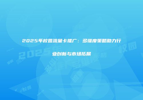 2025年校园流量卡推广：多维度策略助力行业创新与市场拓展