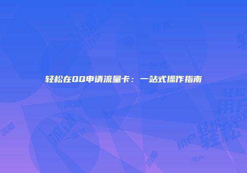 轻松在QQ申请流量卡：一站式操作指南