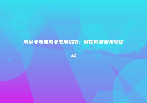 流量卡与推流卡使用指南：解锁网络娱乐新体验