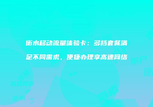 衡水移动流量体验卡：多档套餐满足不同需求，便捷办理享高速网络
