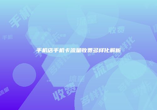 手机店手机卡流量收费多样化解析