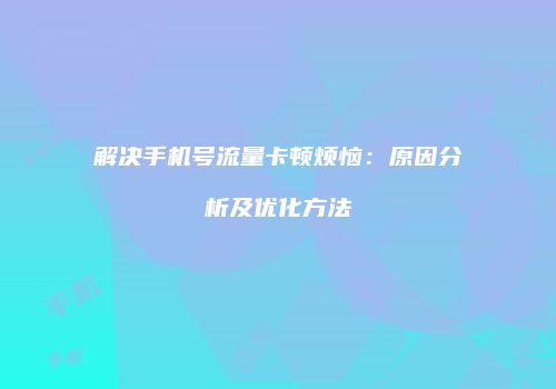 解决手机号流量卡顿烦恼：原因分析及优化方法