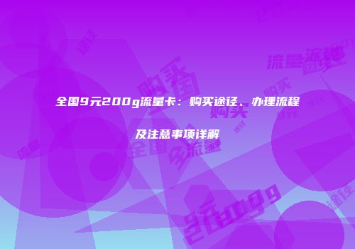 全国9元200g流量卡：购买途径、办理流程及注意事项详解