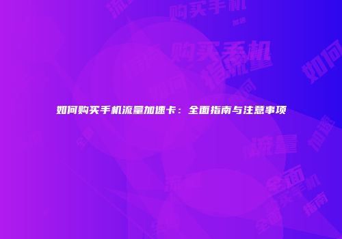 如何购买手机流量加速卡：全面指南与注意事项