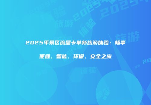 2025年景区流量卡革新旅游体验：畅享便捷、智能、环保、安全之旅
