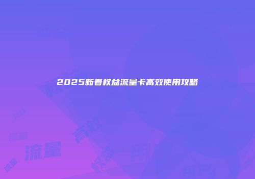 2025新春权益流量卡高效使用攻略