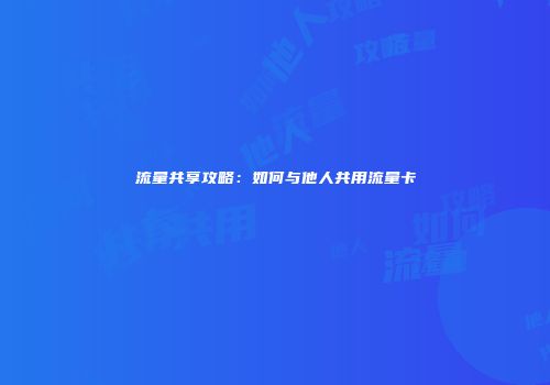 流量共享攻略:如何与他人共用流量卡