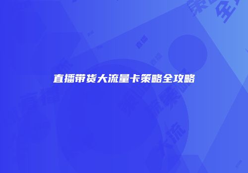 直播带货大流量卡策略全攻略
