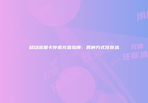 移动流量卡停机充值指南：四种方式任你选