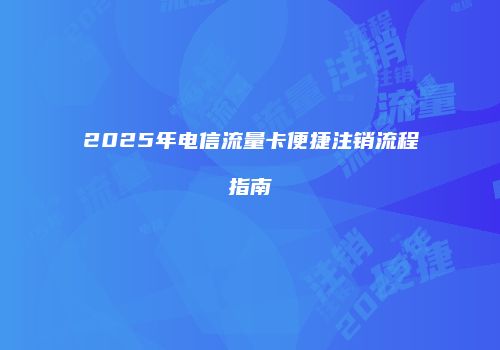 2025年电信流量卡便捷注销流程指南
