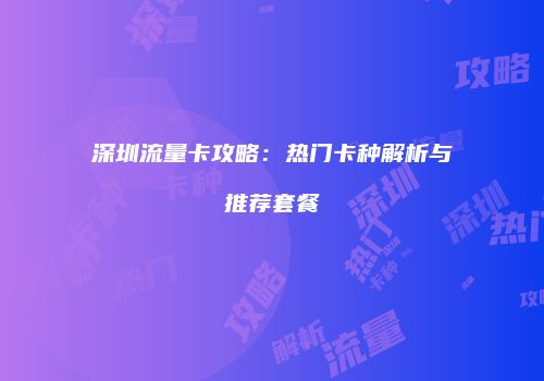 深圳流量卡攻略：热门卡种解析与推荐套餐
