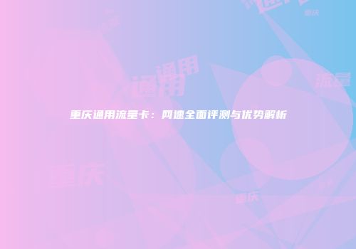 重庆通用流量卡：网速全面评测与优势解析