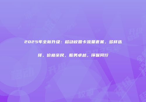 2025年全新升级:移动校园卡流量套餐,多样选择,价格亲民,服务卓越,环保同行