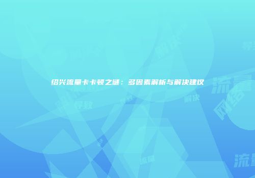 绍兴流量卡卡顿之谜:多因素解析与解决建议