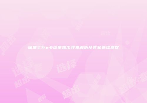 深圳工行e卡流量超出收费解析及套餐选择建议