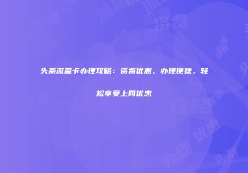 头条流量卡办理攻略:资费优惠、办理便捷,轻松享受上网优惠