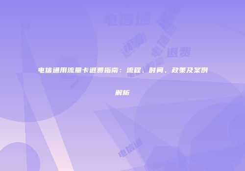 电信通用流量卡退费指南：流程、时间、政策及案例解析