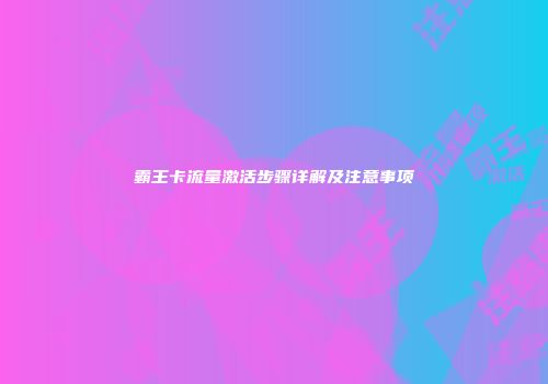 霸王卡流量激活步骤详解及注意事项
