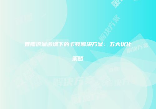 直播流量激增下的卡顿解决方案：五大优化策略