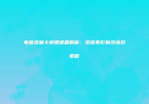 电信流量卡使用难题解析：多因素影响及应对策略