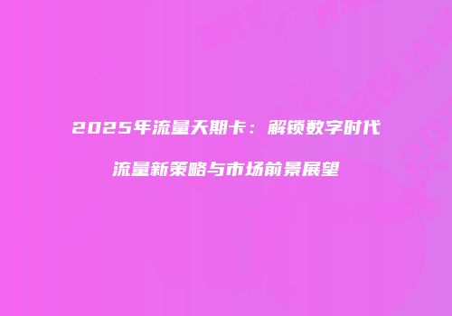 2025年流量天期卡：解锁数字时代流量新策略与市场前景展望
