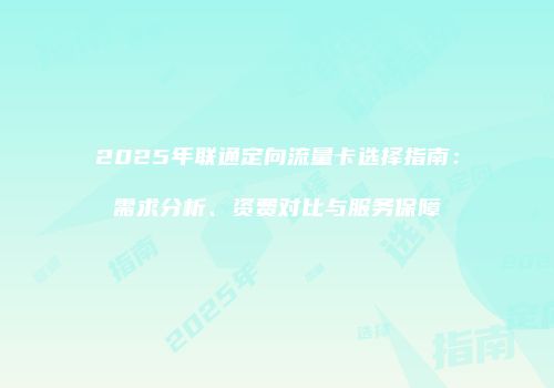 2025年联通定向流量卡选择指南：需求分析、资费对比与服务保障