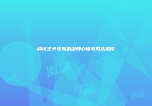 腾讯王卡免流量服务办理与激活指南