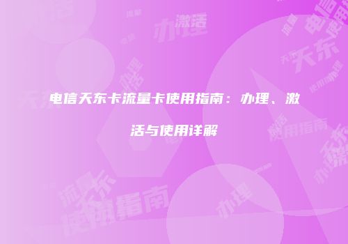 电信天东卡流量卡使用指南：办理、激活与使用详解