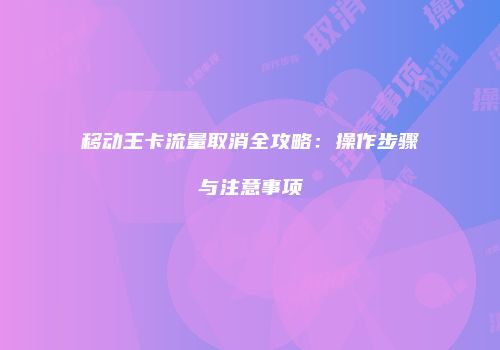 移动王卡流量取消全攻略：操作步骤与注意事项