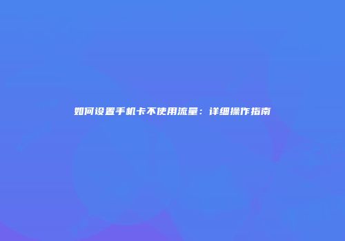 如何设置手机卡不使用流量:详细操作指南